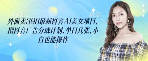 外面卖398最新抖音AI美女项目，撸抖音广告分成计划，单日几张，小白也能操作-云商网创
