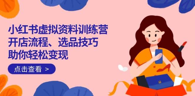（14372期）小红书虚拟资料训练营：开店流程、选品技巧一网打尽，助你轻松变现-云商网创