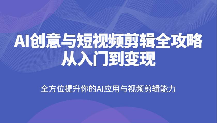 AI创意与短视频剪辑全攻略从入门到变现，全方位提升你的AI应用与视频剪辑能力-云商网创