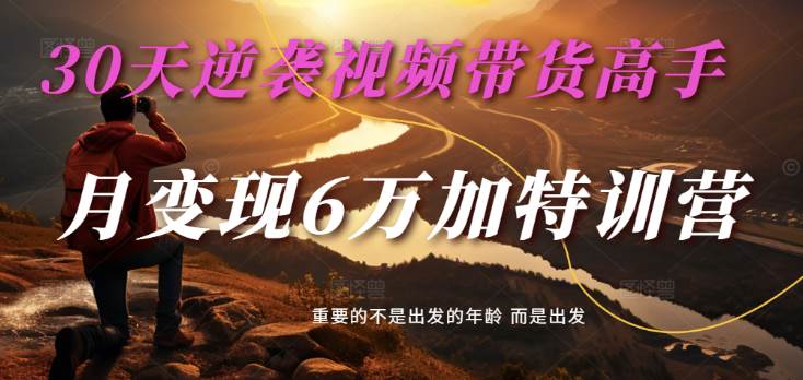 2025视频带货30天逆袭视频带货高手，单月变现6万加特训营-云商网创