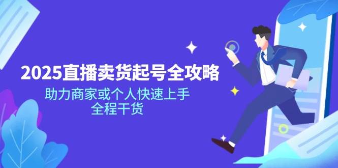 （14511期）2025直播卖货起号全攻略，助力商家或个人快速上手，全程干货-云商网创