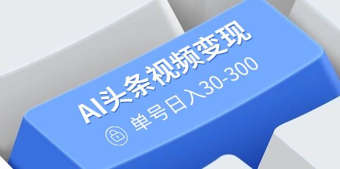 （14375期）AI头条视频变现：AI原创搬运玩法，无需剪辑，多平台发布，单号日入30-300-云商网创