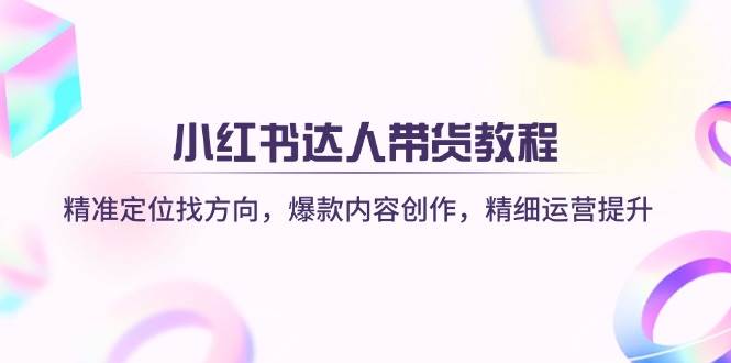 （14142期）小红书达人带货教程：精准定位找方向，爆款内容创作，精细运营提升-云商网创