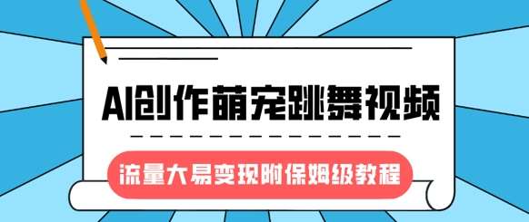 最新风口项目，AI创作萌宠跳舞视频，流量大易变现，附保姆级教程-云商网创