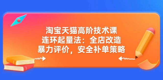 （14469期）淘宝天猫高阶技术课：连环起量法：全店改造，暴力评价，安全补单策略-云商网创