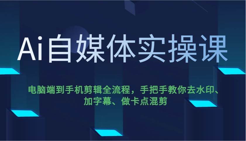 Ai自媒体实操课，电脑端到手机剪辑全流程，手把手教你去水印、加字幕、做卡点混剪-云商网创