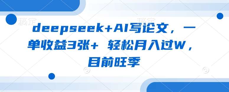 deepseek+AI写论文，一单收益3张+ 轻松月入过W，目前旺季-云商网创