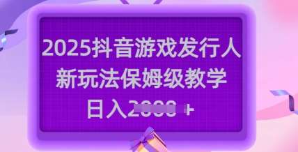 2025抖音游戏发行人新玩法，保姆级教学，日入多张-云商网创