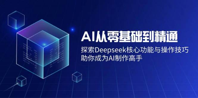 （14443期）AI从零基础到精通：探索Deepseek核心功能与操作技巧，助你成为AI制作高手-云商网创