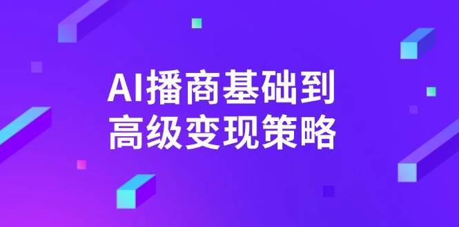 AI播商基础到高级变现策略。通过详细拆解和讲解，实现商业变现。-云商网创