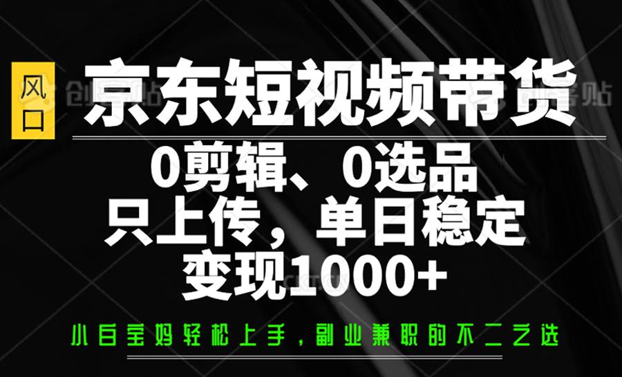 京东短视频带货，0剪辑，0选品，只上传，单日稳定变现1000+-云商网创