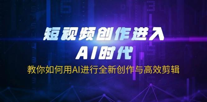 短视频创作进入AI时代，教你如何用AI进行全新创作与高效剪辑-云商网创