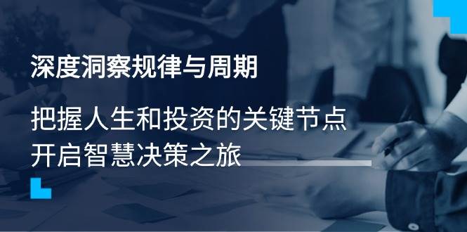（14437期）深度洞察规律与周期，把握人生和投资的关键节点，开启智慧决策之旅-云商网创