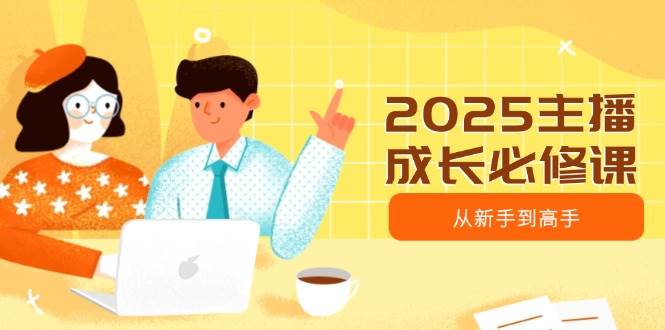 （14510期）2025主播成长必修课，主播从新手到高手，涵盖趋势、定位、能力构建等-云商网创