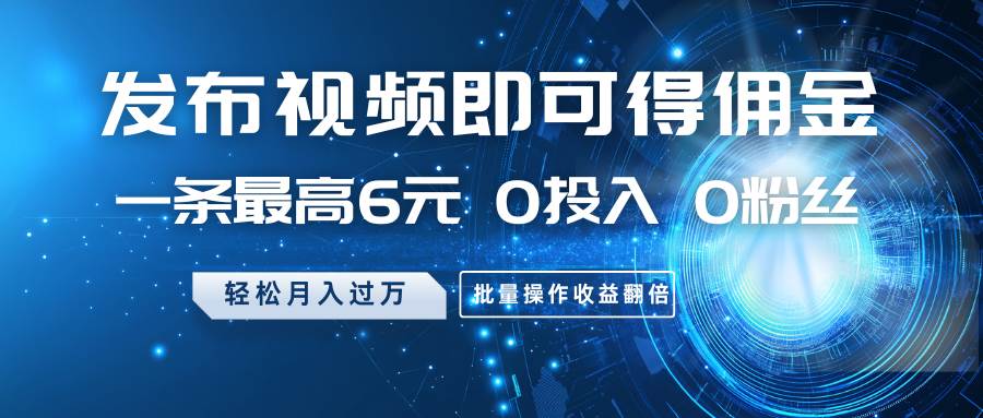 发布视频即可得佣金，一条最高6元，0投入0粉丝，月入过万，批量操作收益翻倍-云商网创