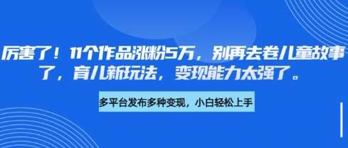 厉害了，11个作品涨粉5万，别再去卷儿童故事了，育儿新玩法，变现能力太强了-云商网创