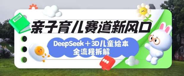 育儿赛道新风口：DeepSeek+3D绘本全流程拆解，月涨粉上W，还能培养亲子创造力-云商网创