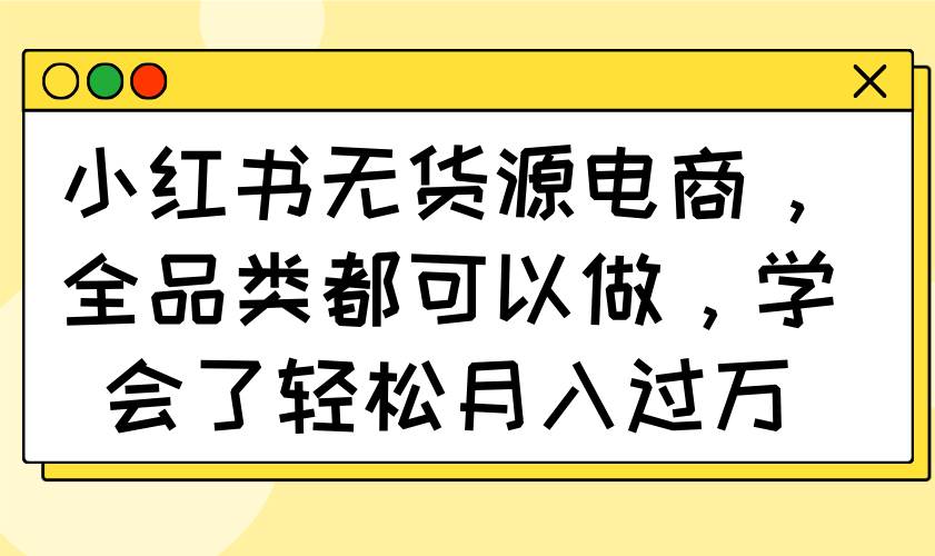 （14100期）小红书无货源电商，全品类都可以做，学会了轻松月入过万-云商网创