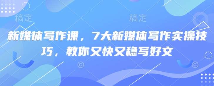 新媒体写作课，7大新媒体写作实操技巧，教你又快又稳写好文-云商网创