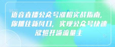 语音直播公众号涨粉实战指南，你抓住新风口，实现公众号快速涨粉开通流量主-云商网创
