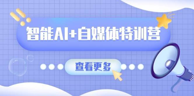 智能AI+自媒体特训营：涵盖文本创作、图像创作、视频创作和职场办公几大类-云商网创