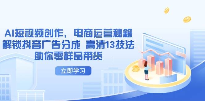 （14418期）AI短视频创作，电商运营秘籍，解锁抖音广告分成 高清13技法助你零样品带货-云商网创