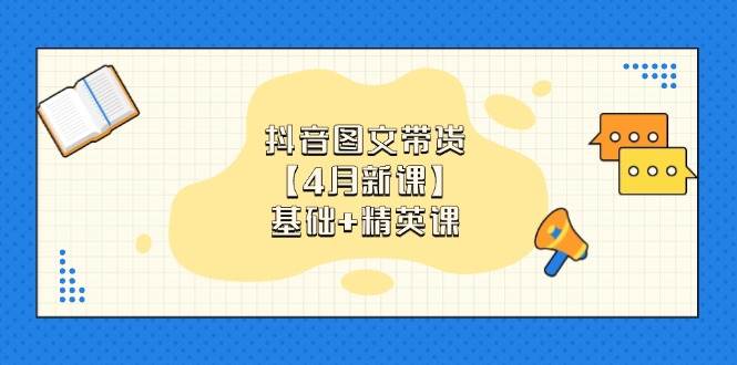 （14472期）抖音图文带货【4月新课】基础+精英课：0基础小白必学 掌握各赛道带货技巧-云商网创