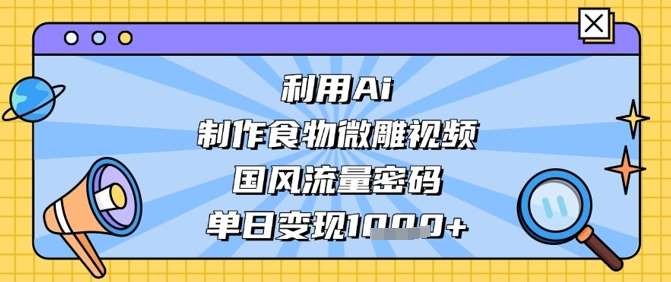 利用Ai制作食物微雕视频，国风流量密码，单日变现数张-云商网创