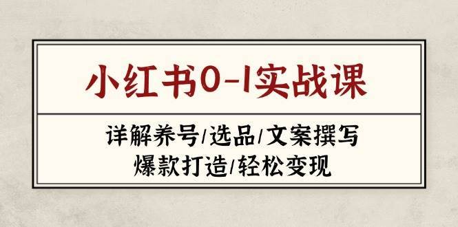 小红书0-1实战课(2023-2025)，详解养号/选品/文案撰写/爆款打造/轻松变现-云商网创