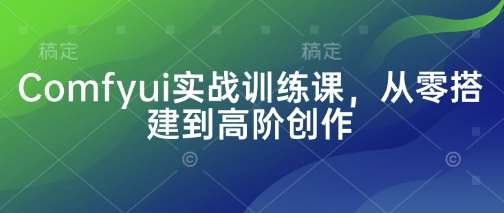 Comfyui实战训练课，从零搭建到高阶创作-云商网创