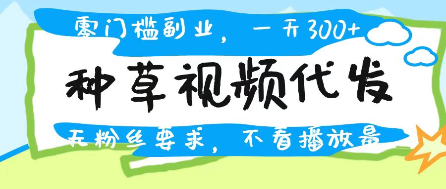 种草视频代发，无门槛日入300+，无粉丝要求，不看播放量-云商网创
