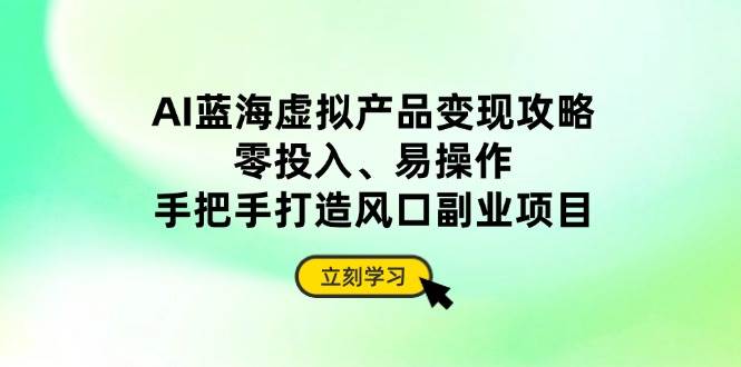 （14359期）AI蓝海虚拟产品变现攻略，零投入、易操作，手把手打造风口副业项目-云商网创