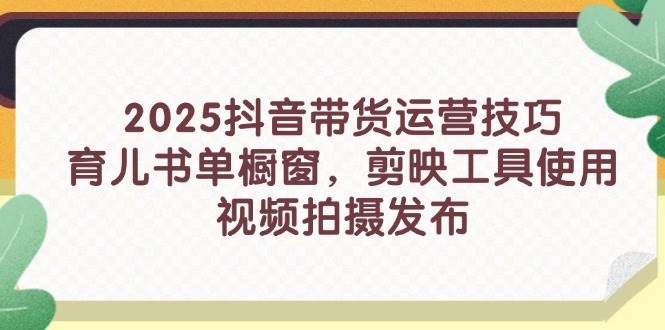 （14446期）2025抖音带货运营技巧，育儿书单橱窗，剪映工具使用，视频拍摄发布-云商网创