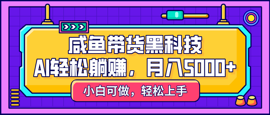 咸鱼带货黑科技，AI轻松躺赚，稳定月入5000+-云商网创