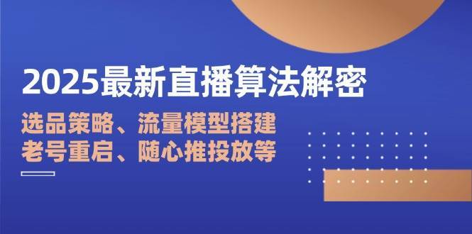 2025最新直播算法解密：选品策略、流量模型搭建、老号重启、随心推投放等-云商网创