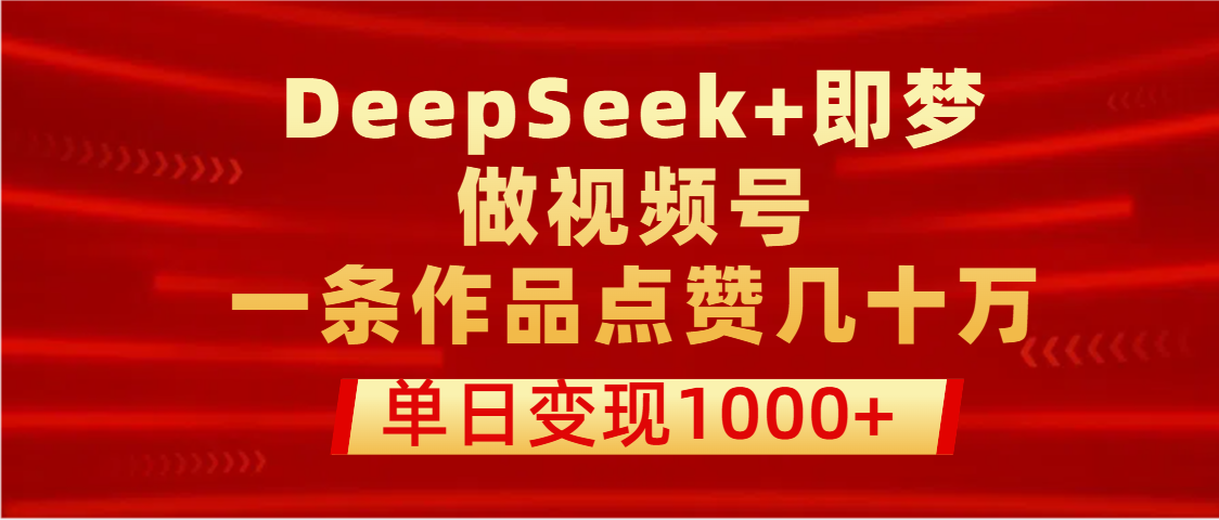 用DeepSeek+即梦做视频号，一条作品点赞几十万，单日变现1000+-云商网创