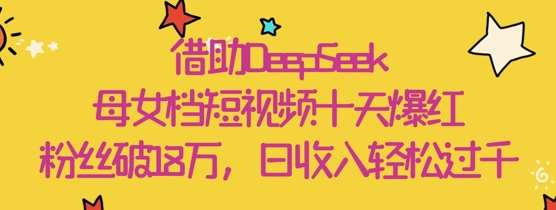 借助DeepSeek，母女档短视频十天爆红，粉丝破18W，日收入轻松几张-云商网创