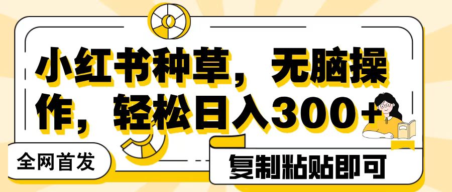 全网首发小红书种草，无脑操作，复制粘贴即可，轻松日入300+-云商网创
