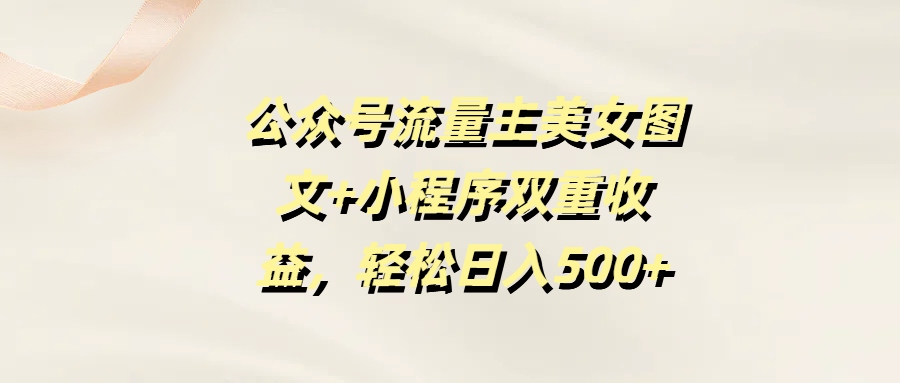 公众号流量主美女图文+小程序双重收益，轻松日入500+-云商网创