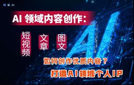 AI领域内容创作：高效创作短视频、文章、图文三大板块内容，打造AI领域个人IP-云商网创