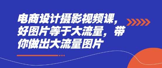电商设计摄影视频课，好图片等于大流量，带你做出大流量图片-云商网创