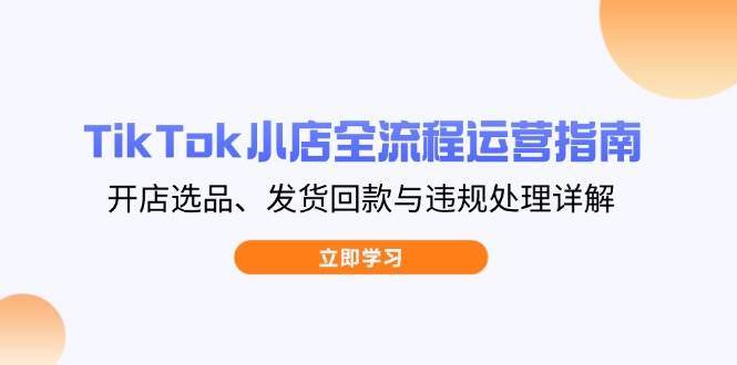 （14358期）TikTok小店全流程运营指南，开店选品、发货回款与违规处理详解-云商网创