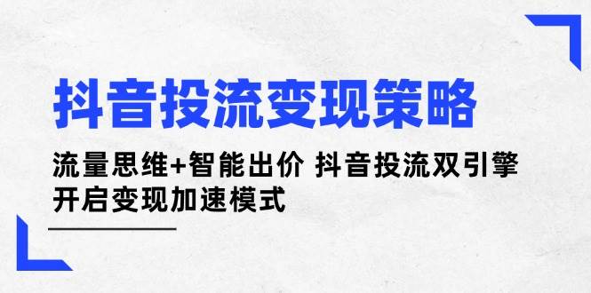 （14325期）抖音投流变现策略：流量思维+智能出价 抖音投流双引擎 开启变现加速模式-云商网创