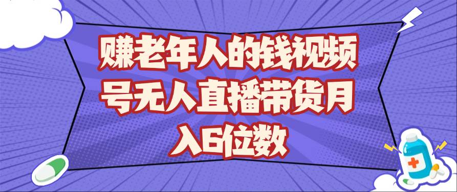 赚老年人的钱视频号无人直播带货月入6位数-云商网创