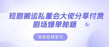 短剧搬运私董会大佬分享付费剧场爆单秘籍-云商网创
