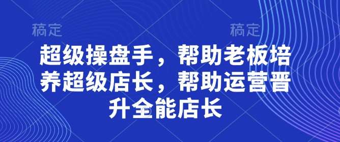 超级操盘手，​帮助老板培养超级店长，帮助运营晋升全能店长-云商网创