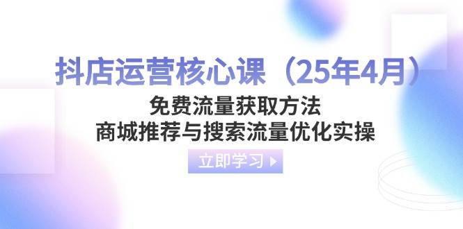 （14267期）抖店运营核心课（25年4月）免费流量获取方法，商城推荐与搜索流量优化实操-云商网创