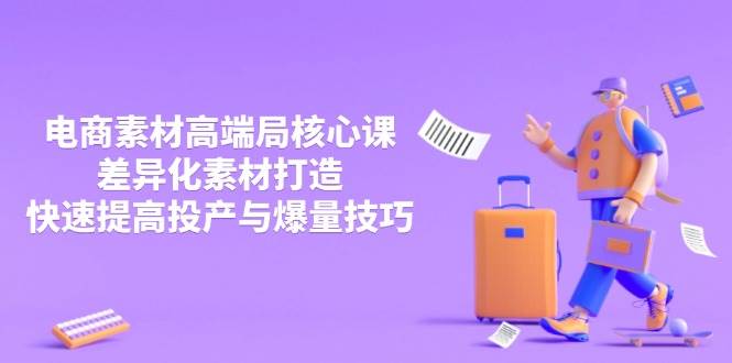 （14279期）3月电商素材高端局核心课，差异化素材打造，快速提高投产与爆量技巧-云商网创
