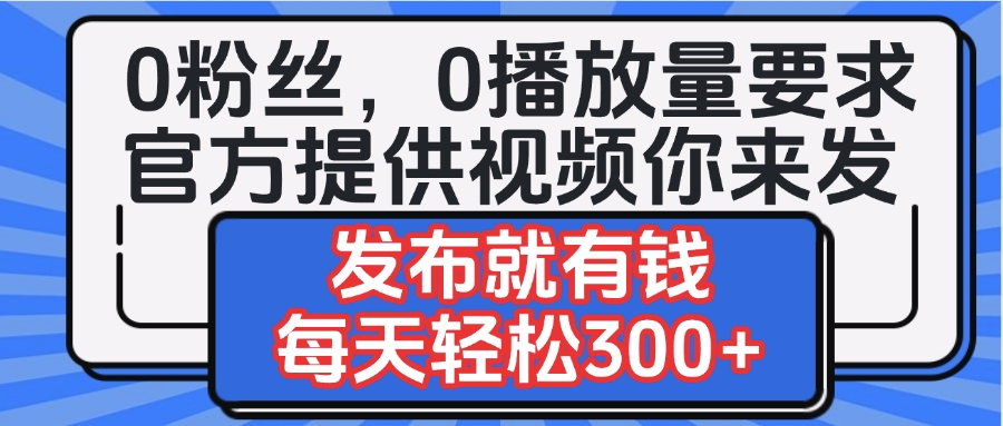 0粉丝要求0播放量要求，官方提供视频你来发  发布就有钱，每天轻松300+-云商网创