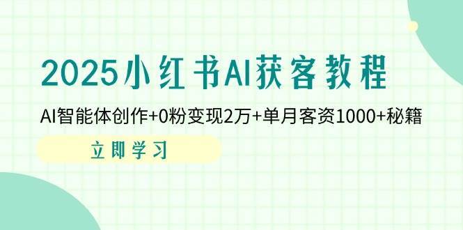 2025小红书AI获客教程：AI智能体创作+0粉变现2万+单月客资1000+秘籍-云商网创